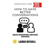 How to Have Better Conversations:: Improve Communication, Build Deeper Connections, and Master the Art of Listening
