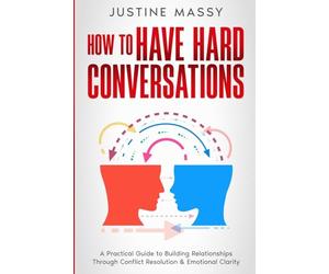 How to Have Hard Conversations: A Practical Guide to Building Relationships Through Conflict Resolution & Emotional Clarity