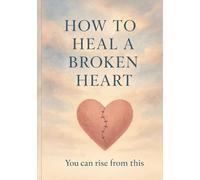How To Heal a Broken Heart: Reclaiming Yourself After Loss, One Breath, One Choice, One Truth At a Time