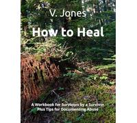 How to Heal: A Workbook for Survivors by a Survivor Plus Tips for Documenting Abuse