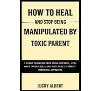 HOW TO HEAL AND STOP BEING MANIPULATED BY TOXIC PARENT: A Guide To Break Free From Control, Heal Your Inner Child, And Find Peace Without Parental Approval