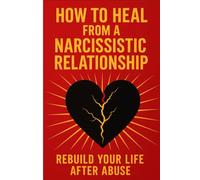 How to Heal from a Narcissistic Relationship: Rebuild Your Life After Abuse