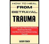 HOW TO HEAL FROM BETRAYAL TRAUMA: A Guide To Cope With Deep Betrayal, Heal From The Pain And Move Forward Without Losing Yourself