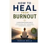How to Heal From Burnout : A Science-Based Recovery Guide to Restore Your Energy, Rewire Your Nervous System, Overcome Emotional Exhaustion.: Rebuild Your Identity & Prevent Burnout from Returning.