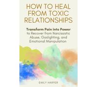 How to Heal from Toxic Relationships: Transform Pain into Power to Recover from Narcissistic Abuse, Gaslighting, and Emotional Manipulation