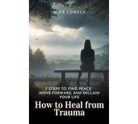 How to Heal from Trauma: 7 Steps to Find Peace, Move Forward, and Reclaim Your Life