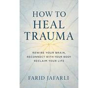 How to Heal Trauma: Rewire Your Brain, Reconnect with Your Body, Reclaim Your Life