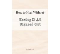 How to Heal Without Having It All Figured Out: A journal for when you’re too tired to be positive, but not ready to give up.