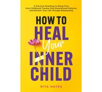 How to Heal Your Inner Child: A Practical Roadmap to Break Free from Childhood Trauma, End Generational Patterns, and Reclaim Your Life Through Reparenting