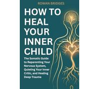 How to Heal Your Inner Child: The Somatic Guide to Reparenting Your Nervous System, Quieting Your Inner Critic, and Healing Deep Trauma