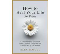 How to Heal Your Life; for Teens: A Practical Guide to Overcoming Anxiety, Building Confidence, and Creating the Life You Deserve