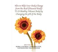 How To Help Your Body Change from An Acid (Diseased Body) To A Healthy Vibrant Body by Changing the pH Of the Body