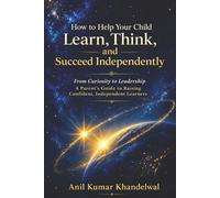 How to Help Your Child Learn, Think, and Succeed Independently: From Curiosity to Leadership - A Parent's Guide to Raising Confident, Independent Learners