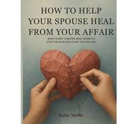 How to Help Your Spouse Heal from Your Affair: What Every Cheater Must Know to Stop the Pain and Start the Healing (A Step-by-Step Plan to Rebuild Trust and Intimacy)