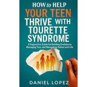HOW TO HELP YOUR TEEN THRIVE WITH TOURETTE SYNDROME: A Supportive Guide for Building Confidence, Managing Tics, and Navigating School and Social Life.