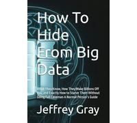 How To Hide From Big Data: What They Know, How They Make Billions Off You, and Exactly How to Starve Them Without Going Full Caveman A Normal Person’s Guide