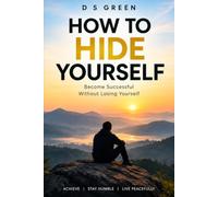 How to Hide Yourself: How to Become Successful Without Becoming a Slave to Your Success Author D S GREEN