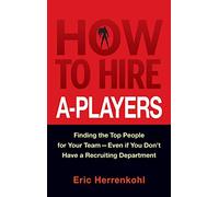 How to Hire A-Players: Finding the Top People for Your Team- Even If You Don't Have a Recruiting Department
