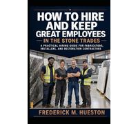 HOW TO HIRE AND KEEP GREAT EMPLOYEES IN THE STONE TRADES: A Practical Hiring Guide for Fabricators, Installers, and Restoration Contractors