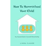 How To Homeschool Your Child: Your Essential Guide to Successful Homeschooling