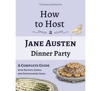 How to Host a Jane Austen Dinner Party: A Complete Guide with Recipes, Games, and Entertaining Ideas