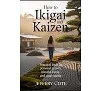 How to Ikigai and Kaizen: Practical Tools for Personal Growth, Mindful Living, and Goal Setting