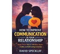 How to Improve Communication in Your Relationship: Simple, Proven Ways to Talk Better, Resolve Conflict, and Build Lasting Connection
