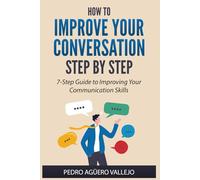 How to Improve your Conversation Step by Step: 7-Step Guide to Improving your Comunication Skills Conversation Starters
