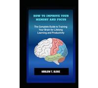HOW TO IMPROVE YOUR MEMORY AND FOCUS: The Complete Guide to Training Your Brain for Lifelong Learning and Productivity