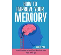 How To Improve Your Memory: Proven Techniques to Boost Focus, Recall, and Brain Power at Any Age