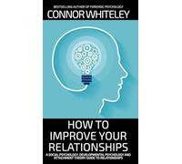How To Improve Your Relationships: A Social Psychology, Developmental Psychology and Attachment Theory Guide To Relationships