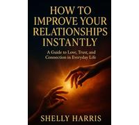 How to Improve Your Relationships Instantly: A Guide to Love, Trust, and Connection in Everyday Life.
