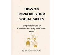 How to Improve Your Social Skills: Simple Techniques to Communicate Clearly, Build Confidence, Make Friends, and Connect Better