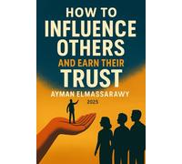 How to Influence Others and Earn Their Trust: A Journey Into Authentic Connection and Lasting Impact