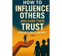 How to Influence Others and Earn Their Trust: A Journey Into Authentic Connection and Lasting Impact