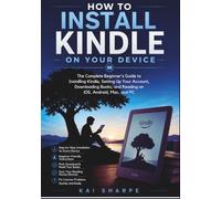 How to Install Kindle on Your Device: The Complete Beginner's Guide to Installing Kindle, Setting Up Your Account, Downloading Books, and Reading on iOS, Android, Mac, and PC