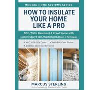 How to Insulate Your Home Like a Pro: Attic, Walls, Basement & Crawl Space with Modern Spray Foam, Rigid Board & Blown-In Techniques