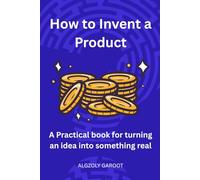 How to Invent a Product: A practical Book for turning an idea into something real