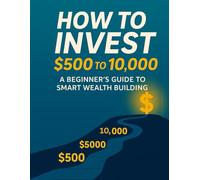 How To Invest $50 to $10,000: The Smart Beginner’s Road to Wealth Simple Steps to Grow, Save & Multiply Your Money: A Practical Beginner’s Guide to ... Think Big, and Watch Your Money Work for You!