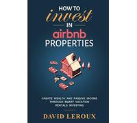 How To Invest in Airbnb Properties: Create Wealth and Passive Income Through Smart Vacation Rentals Investing