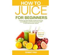 How To Juice For Beginners: A Step-by-Step Guide to Boost Energy, Lose Weight, and Feel Amazing with Fresh Homemade Juices