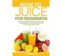 How To Juice For Beginners: A Step-by-Step Guide to Boost Energy, Lose Weight, and Feel Amazing with Fresh Homemade Juices