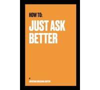 How To - Just Ask Better: The Plain-English Guide to Getting Exactly What You Want from AI