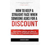 How to Keep a Straight Face When Someone Asks for a Discount: And Other Advice on How to Really Run a Profitable Business