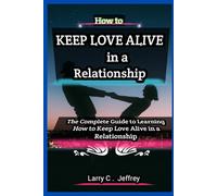 How to keep Love Alive in a Relationship: The Complete Guide to Learning How to Keep Love Alive in a Relationship