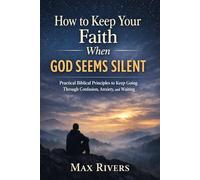 How to Keep Your Faith When God Seems Silent: Practical Biblical Principles to Keep Going Through Confusion, Anxiety, and Waiting