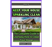 How to Keep Your House Sparkling Clean: The Complete Guide to Learning How to Clean Your House