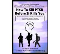 How To Kill PTSD Before It Kills You: Harness the Power of Spiritual Combatives to Prevent or Defeat PTSD and Achieve Optimal Mental Health