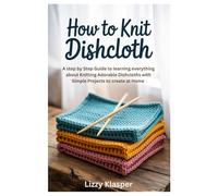 How to Knit Dishcloth: A Step by Step Guide to learning everything about Knitting Adorable Dishcloths with Simple Projects to create at Home