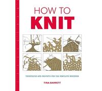 How to Knit: Techniques and Projects for the Complete Beginner
